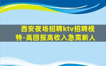 西安夜场招聘ktv招聘模特-高回报高收入急需新人
