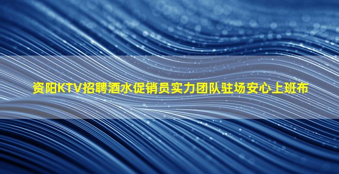 资阳KTV招聘酒水促销员实力团队驻场安心上班布